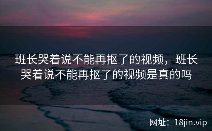 班长哭着说不能再抠了的视频，班长哭着说不能再抠了的视频是真的吗