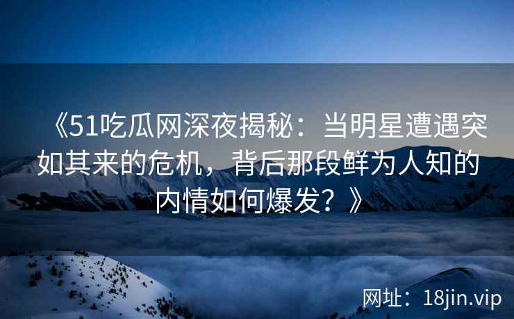 《51吃瓜网深夜揭秘：当明星遭遇突如其来的危机，背后那段鲜为人知的内情如何爆发？》