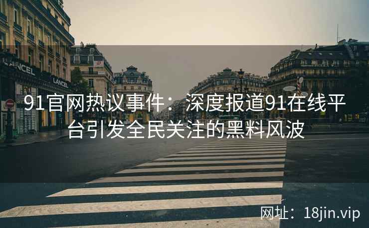 91官网热议事件：深度报道91在线平台引发全民关注的黑料风波