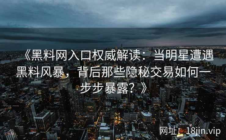 《黑料网入口权威解读：当明星遭遇黑料风暴，背后那些隐秘交易如何一步步暴露？》