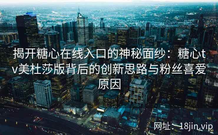 揭开糖心在线入口的神秘面纱：糖心tv美杜莎版背后的创新思路与粉丝喜爱原因
