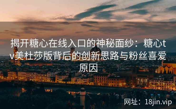 揭开糖心在线入口的神秘面纱：糖心tv美杜莎版背后的创新思路与粉丝喜爱原因