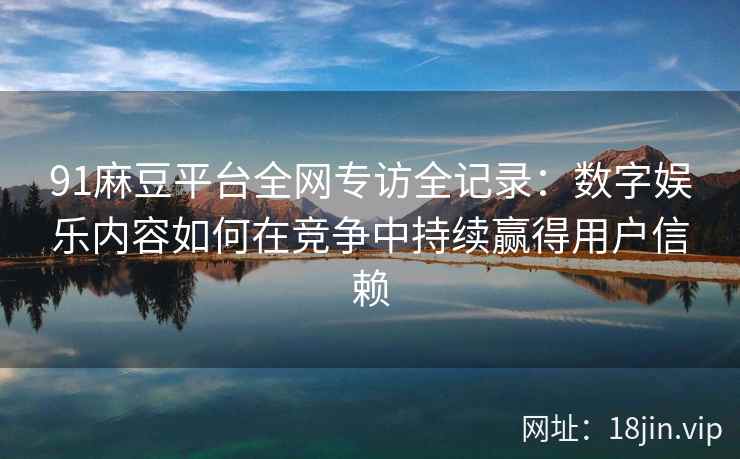 91麻豆平台全网专访全记录：数字娱乐内容如何在竞争中持续赢得用户信赖