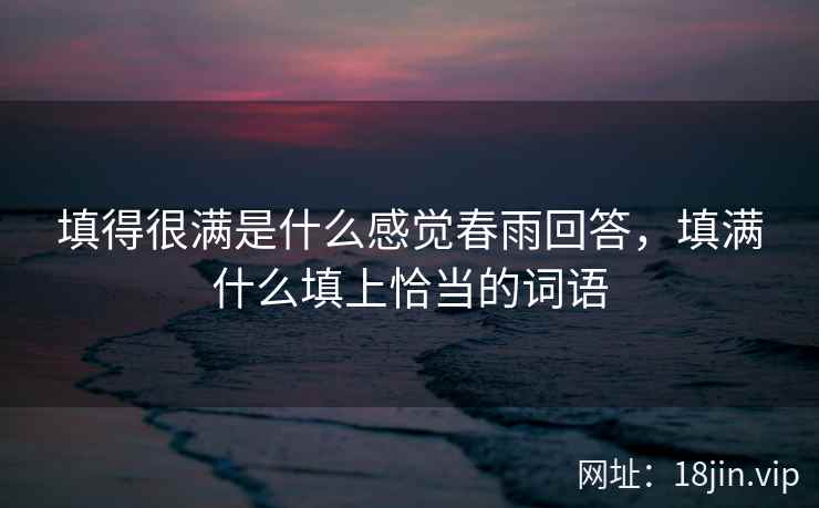 填得很满是什么感觉春雨回答，填满什么填上恰当的词语