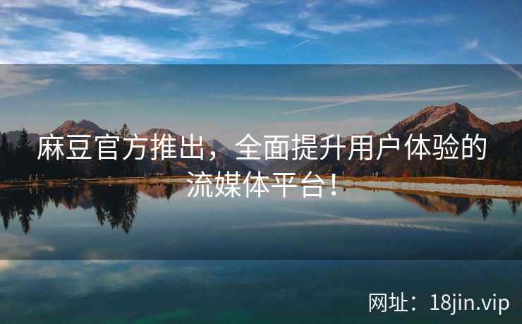 麻豆官方推出，全面提升用户体验的流媒体平台！