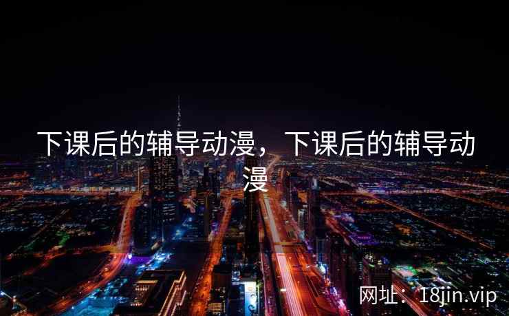 下课后的辅导动漫，下课后的辅导动漫