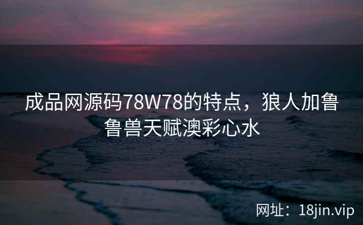 成品网源码78W78的特点，狼人加鲁鲁兽天赋澳彩心水