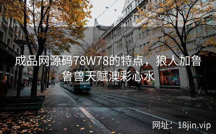 成品网源码78W78的特点，狼人加鲁鲁兽天赋澳彩心水