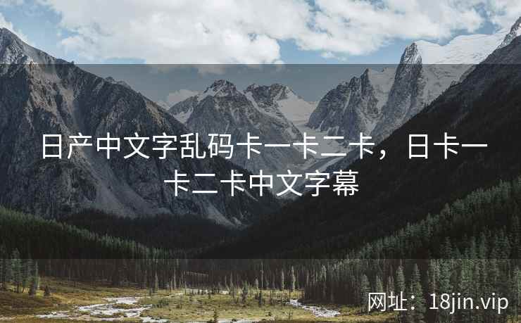 日产中文字乱码卡一卡二卡，日卡一卡二卡中文字幕