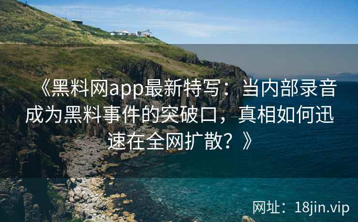 《黑料网app最新特写：当内部录音成为黑料事件的突破口，真相如何迅速在全网扩散？》