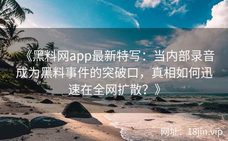《黑料网app最新特写：当内部录音成为黑料事件的突破口，真相如何迅速在全网扩散？》