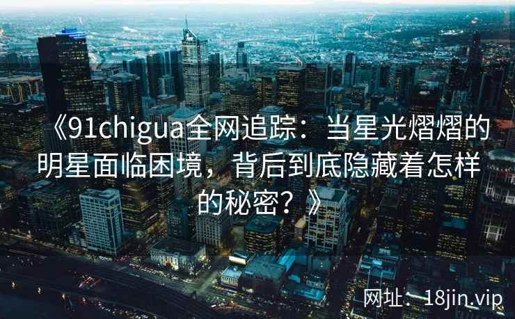 《91chigua全网追踪：当星光熠熠的明星面临困境，背后到底隐藏着怎样的秘密？》