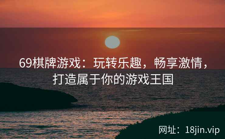 69棋牌游戏：玩转乐趣，畅享激情，打造属于你的游戏王国