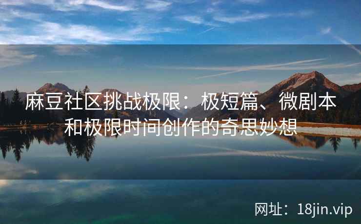 麻豆社区挑战极限：极短篇、微剧本和极限时间创作的奇思妙想