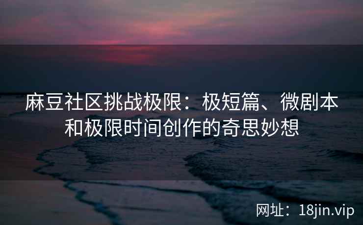 麻豆社区挑战极限：极短篇、微剧本和极限时间创作的奇思妙想