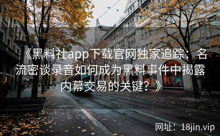 《黑料社app下载官网独家追踪：名流密谈录音如何成为黑料事件中揭露内幕交易的关键？》