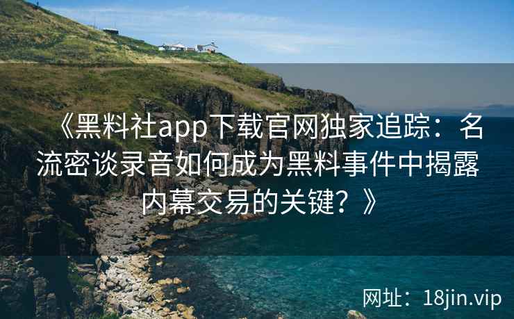 《黑料社app下载官网独家追踪：名流密谈录音如何成为黑料事件中揭露内幕交易的关键？》