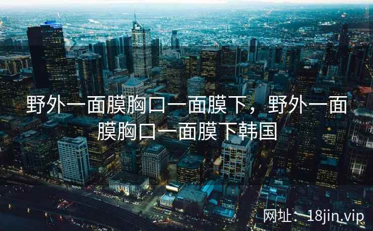 野外一面膜胸口一面膜下，野外一面膜胸口一面膜下韩国