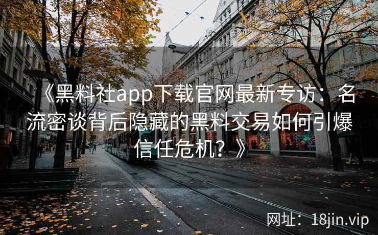 《黑料社app下载官网最新专访：名流密谈背后隐藏的黑料交易如何引爆信任危机？》