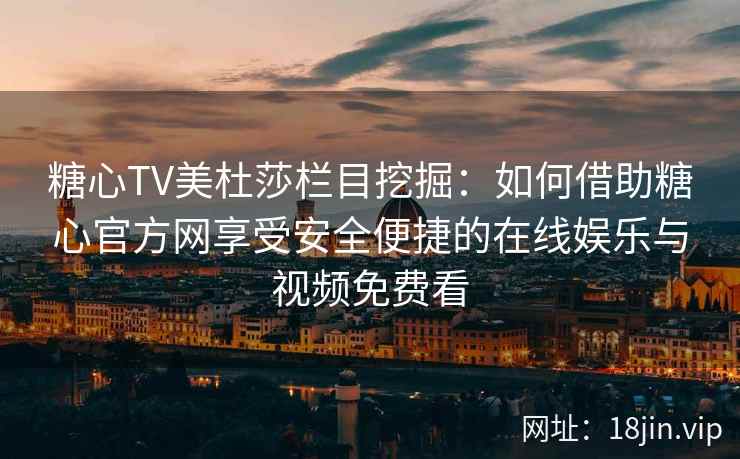 糖心TV美杜莎栏目挖掘：如何借助糖心官方网享受安全便捷的在线娱乐与视频免费看