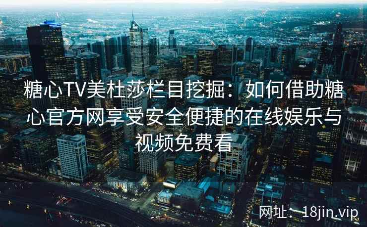 糖心TV美杜莎栏目挖掘：如何借助糖心官方网享受安全便捷的在线娱乐与视频免费看