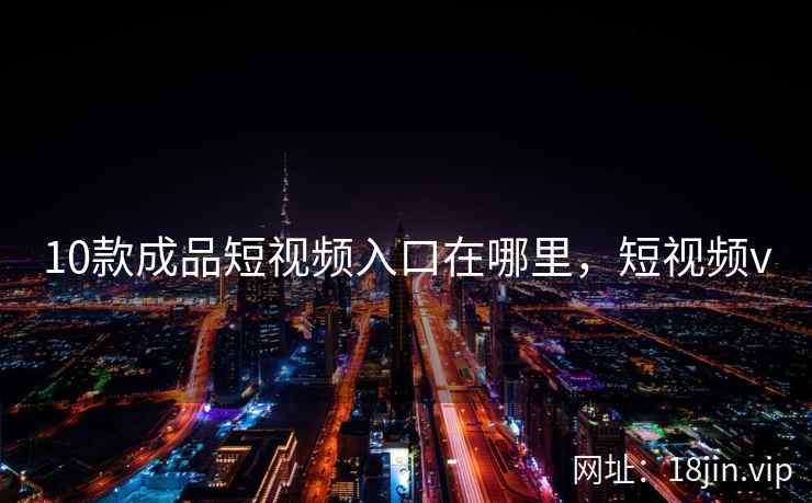 10款成品短视频入口在哪里，短视频v
