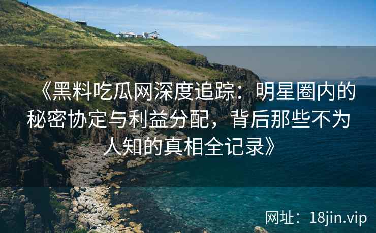 《黑料吃瓜网深度追踪：明星圈内的秘密协定与利益分配，背后那些不为人知的真相全记录》