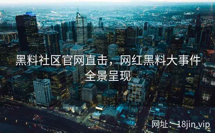 黑料社区官网直击，网红黑料大事件全景呈现