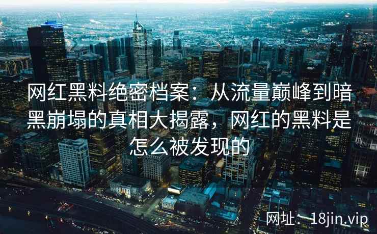 网红黑料绝密档案：从流量巅峰到暗黑崩塌的真相大揭露，网红的黑料是怎么被发现的