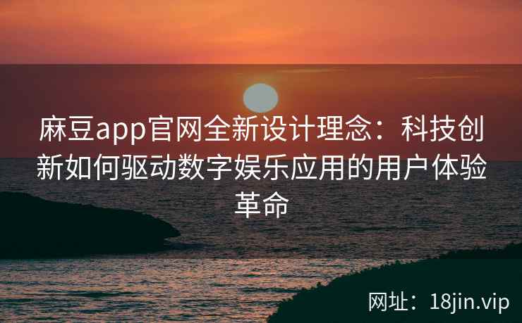 麻豆app官网全新设计理念：科技创新如何驱动数字娱乐应用的用户体验革命